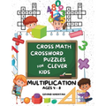 Cross Math Crossword Puzzles for Clever Kids: Multiplication Ages 4 to 8: (Preschool, Kindergarten, Grade 1-3) - Includes 100 Puzzles with Clues and A