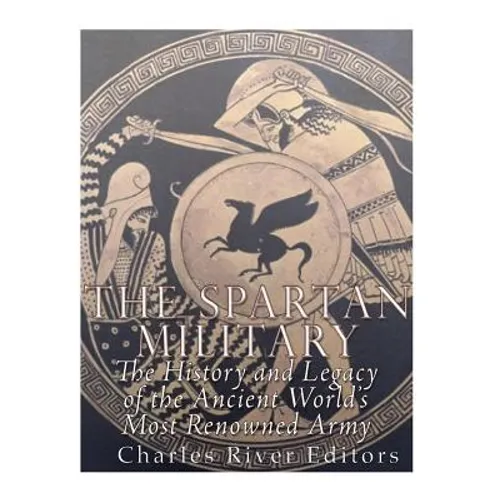 The Spartan Military: The History and Legacy of the Ancient World's Most Renowned Army