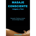 Masaje Consciente: Yoni y Lingam: Sanación Tántrica a través de la Energía Sexual (Lingam y Yoni)