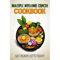 Multiple Myeloma Cancer Cookbook: Feeding Hope, Nurturing Health