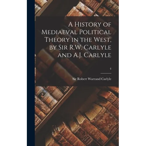 A History of Mediaeval Political Theory in the West, by Sir R.W. Carlyle and A.J. Carlyle; 4