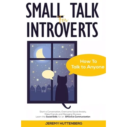 Small Talk For Introverts: How To Talk To Anyone: Start A Conversation, Overcome Social Anxiety, Make Friends And Managing Shyness. Learn The Soc