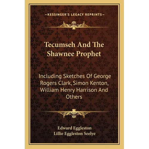 Tecumseh And The Shawnee Prophet: Including Sketches Of George Rogers Clark, Simon Kenton, William Henry Harrison And Others