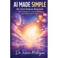 AI Made Simple: No Tech Degree Required: Plain Language on How Artificial Intelligence Works and How to Use it Today.