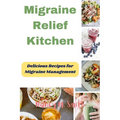 Migraine Relief Kitchen: Delicious Recipes for Migraine Management