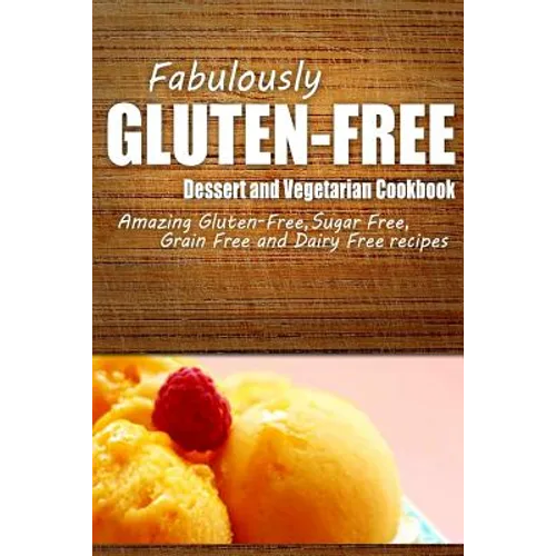 Fabulously Gluten-Free - Dessert and Vegetarian Cookbook: Yummy Gluten-Free Ideas for Celiac Disease and Gluten Sensitivity