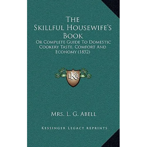 The Skillful Housewife's Book: Or Complete Guide To Domestic Cookery Taste, Comfort And Economy (1852)