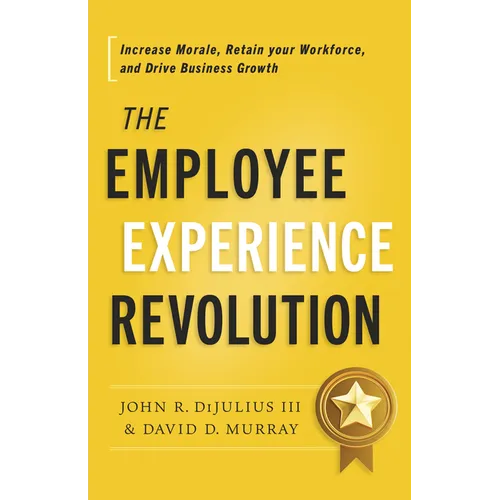 The Employee Experience Revolution: Increase Morale, Retain Your Workforce, and Drive Business Growth