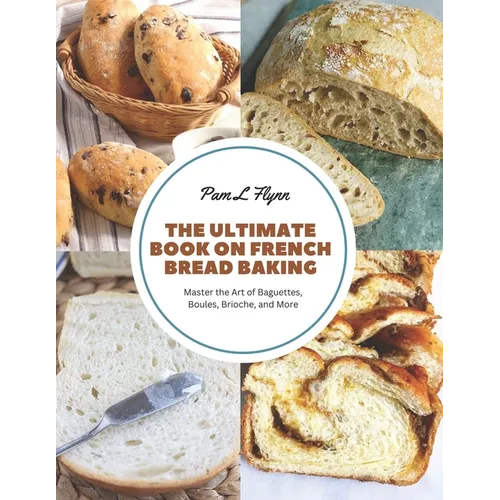The Ultimate Book on French Bread Baking: Master the Art of Baguettes, Boules, Brioche, and More