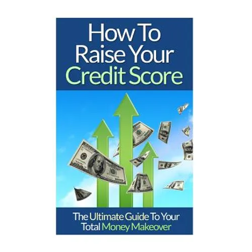 How To Raise Your Credit Score: The Ultimate Guide To Your Total Money Makeover