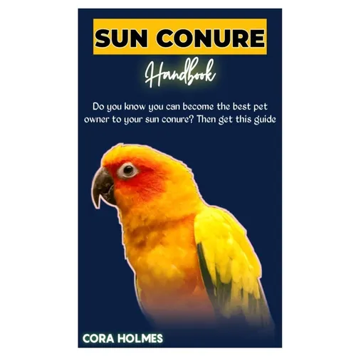 Sun Conure Handbook: The Ultimate Sun Conure Care Guide