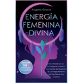 Energía Femenina Divina: Cómo Manifestar Con La Energía De La Diosa Y Los Secretos Del Despertar De La Energía Femenina Que No Quieren Que Conozcas (C
