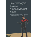 Help Teenagers Develop A Good Mindset In Life: Personal Advice On How To Develop A Better Teenager: How To Shape Your Future And Transform The World