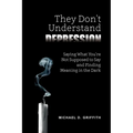 They Don't Understand Depression: Saying What You're Not Supposed to Say and Finding Meaning in the Dark