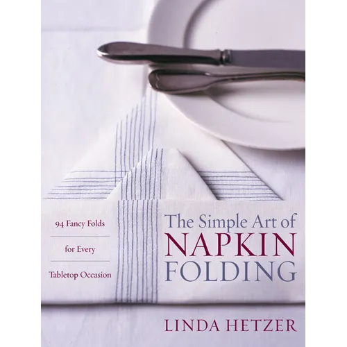 The Simple Art of Napkin Folding: 94 Fancy Folds for Every Tabletop Occasion