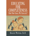 Educating for Completeness: How Now Shall We Educate?