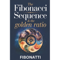 The Fibonacci Sequence & The Golden Ratio: How The Fibonacci Sequence and The Golden Ratio Create Balance and Harmony From the Natural World to the Co