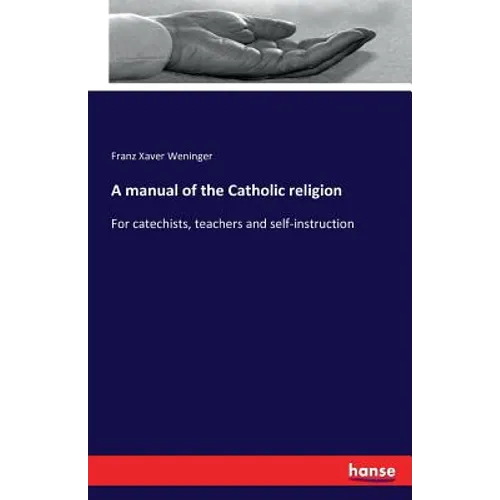 A manual of the Catholic religion: For catechists, teachers and self-instruction