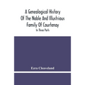 A Genealogical History Of The Noble And Illustrious Family Of Courtenay: In Three Parts. The First Giveth An Account, Of The Counts Of Edessa, Of That