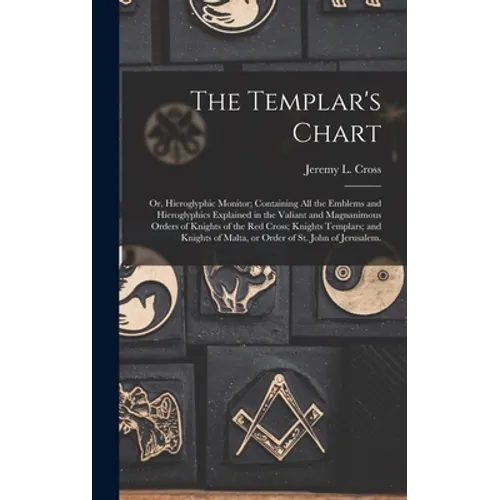 The Templar's Chart: or, Hieroglyphic Monitor; Containing All the Emblems and Hieroglyphics Explained in the Valiant and Magnanimous Orders