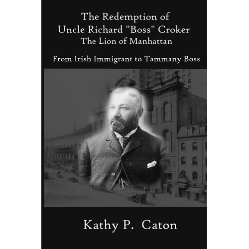 The Redemption of Uncle Richard, "Boss" Croker The Lion of Manhattan: From Irish immigrant to Tammany Boss