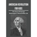 American Revolution For Kids: The Story Of George Washington's Remarkable Life: American Revolution Causes