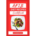 Afib Diet Recipes Cookbook: Reversing Atrial Fibrillation With Heart Healthy Dishes and Meal Plan