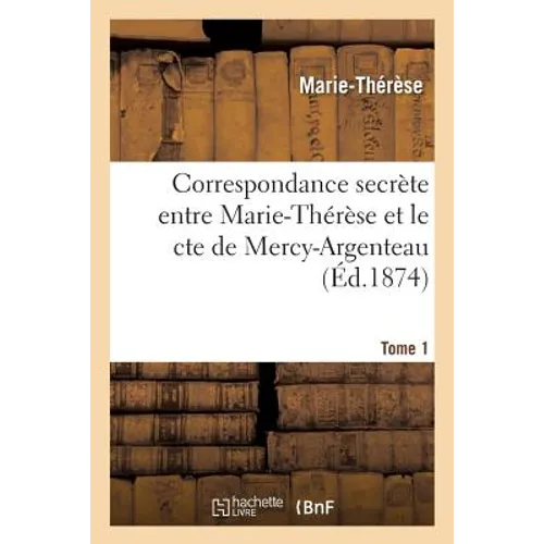 Correspondance Secrète Entre Marie-Thérèse Et Le Cte de Mercy-Argenteau. Tome 1: Avec Les Lettres de Marie-Thérèse Et de Marie-Antoinette