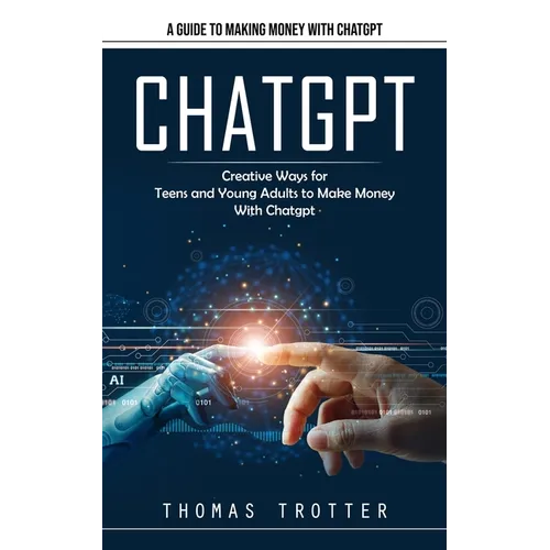 Chatgpt: A Guide to Making Money With Chatgpt (Creative Ways for Teens and Young Adults to Make Money With Chatgpt)