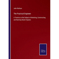 The Practical Engineer: A Treatise on the Subject of Modeling, Constructing and Running Steam Engines