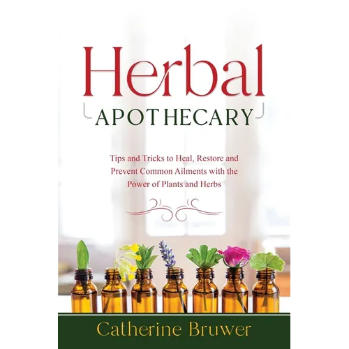 Herbal Apothecary: Tips and Tricks to Heal, Restore and Prevent Common Ailments with the Power of Plants and Herbs