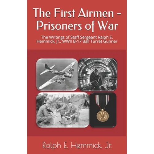 The First Airmen - Prisoners of War: The Writings of Staff Sergeant Ralph E. Hemmick, Jr., WWII B-17 Ball Turret Gunner