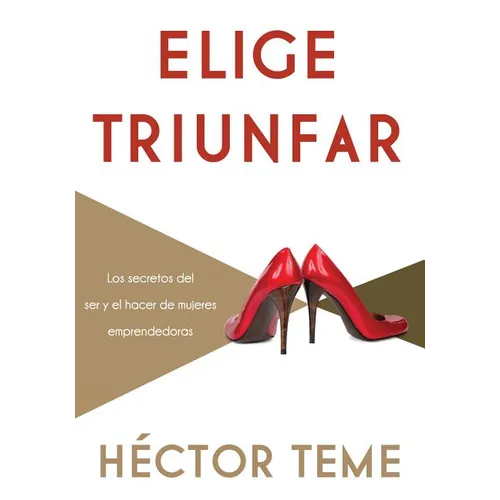 Elige Triunfar: Los Secretos del Ser y El Hacer de Mujeres Emprendedoras