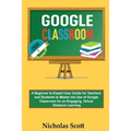 Google Classroom 2020 and Beyond: A Beginner to Expert User Guide for Teachers and Students to Master the Use of Google Classroom for an Engaging, Vir