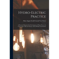 Hydro-Electric Practice: A Practical Manual of the Development of Water Power, Its Conversion to Electric Energy, and Its Distant Transmission