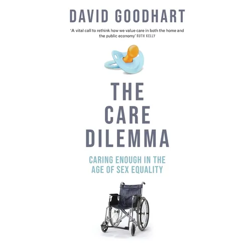 The Care Dilemma: Caring Enough in the Age of Sex Equality (FT BOOK OF THE YEAR)