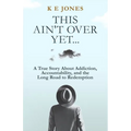 This Ain't Over Yet: A True Story about Addiction, Accountability, and the Long Road to Redemption