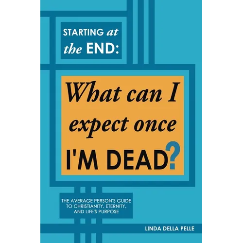 Starting at the End: What can I expect once I'M DEAD?: The Average Person's Guide to Christianity, Eternity, and Life's Purpose