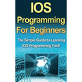 IOS Programming For Beginners: The Simple Guide to Learning IOS Programming Fast!