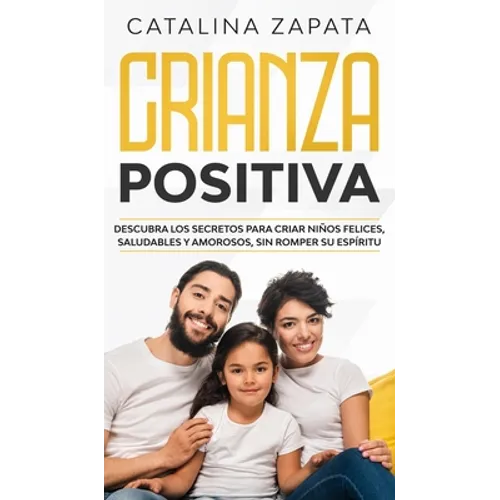 Crianza positiva: Descubra los secretos para criar niños felices, saludables y amorosos, sin romper su espíritu