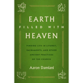 Earth Filled with Heaven: Finding Life in Liturgy, Sacraments, and Other Ancient Practices of the Church