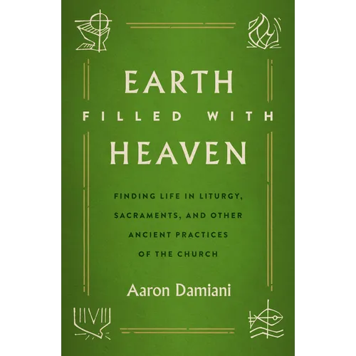 Earth Filled with Heaven: Finding Life in Liturgy, Sacraments, and Other Ancient Practices of the Church