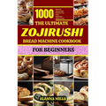 The Ultimate Zojirushi Bread Machine Cookbook for Beginners: 1000 days of Foolproof Recipes for Easy, Everyday Bread Bliss