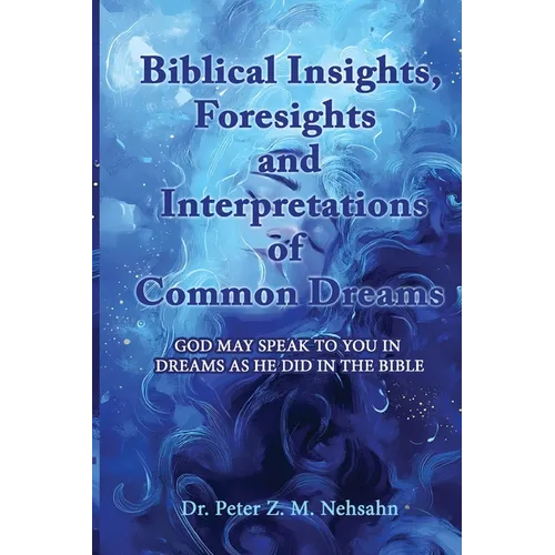 Biblical Insights, Foresights and Interpretations of Common Dreams: God May Speak to You in Dreams as He Did in the Bible