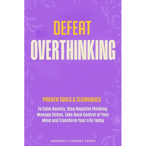 Defeat Overthinking: Proven Tools & Techniques to Calm Anxiety, Stop Negative Thinking, Manage Stress, Take Back Control of Your Mind and Transform Yo