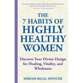 The 7 Habits of Highly Healthy Women: Discover Your Divine Design for Healing, Vitality, and Wholeness