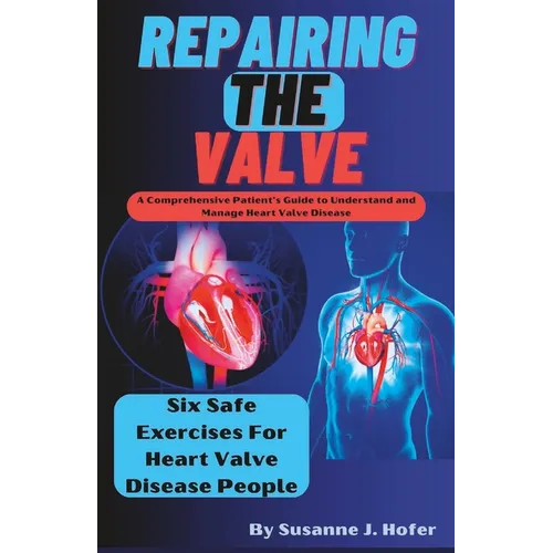 Repairing The Valve: A Comprehensive Patient's Guide to Understand and Manage Heart Valve Disease