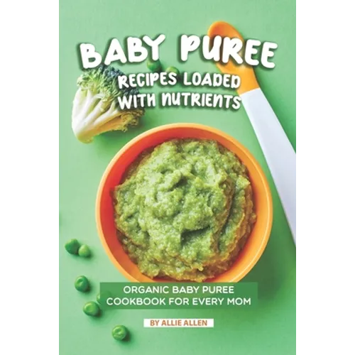 Baby Puree Recipes Loaded with Nutrients: Organic Baby Puree Cookbook for Every Mom