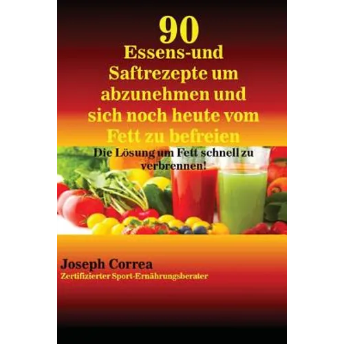 90 Essens- und Saftrezepte um abzunehmen und sich noch heute vom Fett zu befreien: Die Lösung um Fett schnell zu verbrennen!