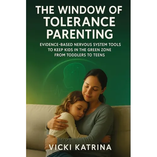 The Window of Tolerance Parenting: Evidence-Based Nervous System Tools to Keep Kids in the Green Zone from Toddlers to Teens